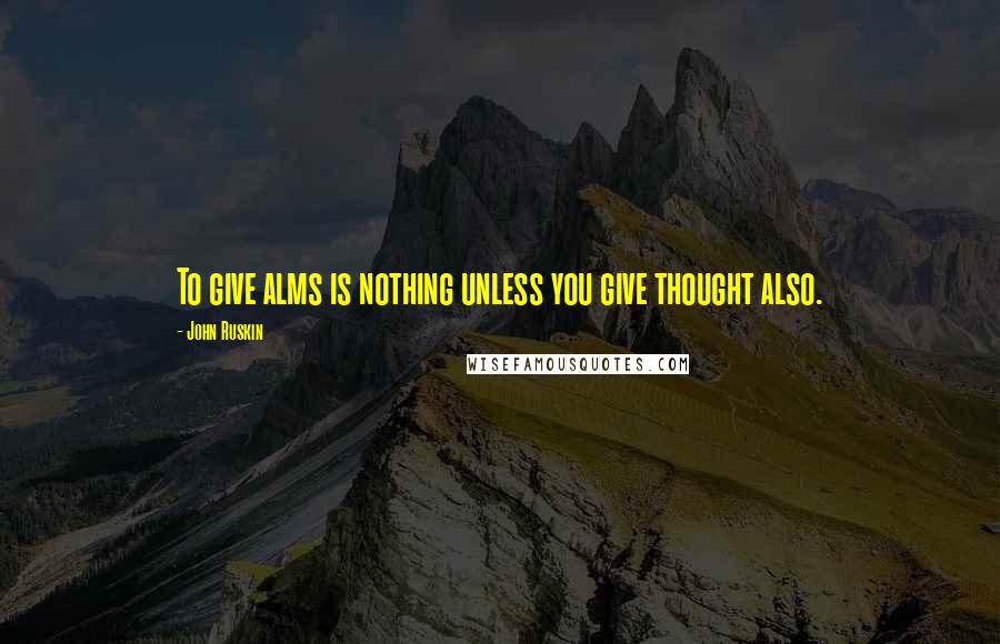 John Ruskin Quotes: To give alms is nothing unless you give thought also.