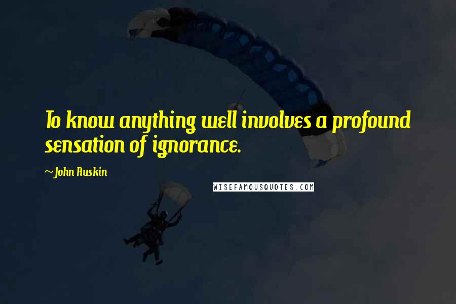 John Ruskin Quotes: To know anything well involves a profound sensation of ignorance.