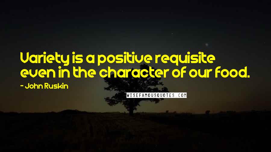 John Ruskin Quotes: Variety is a positive requisite even in the character of our food.