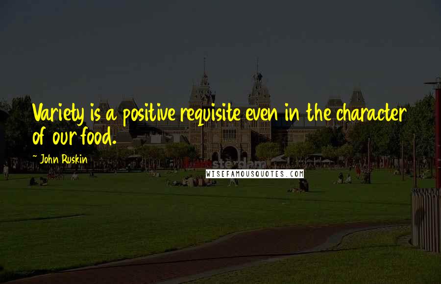 John Ruskin Quotes: Variety is a positive requisite even in the character of our food.