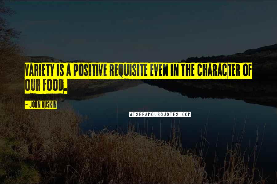 John Ruskin Quotes: Variety is a positive requisite even in the character of our food.