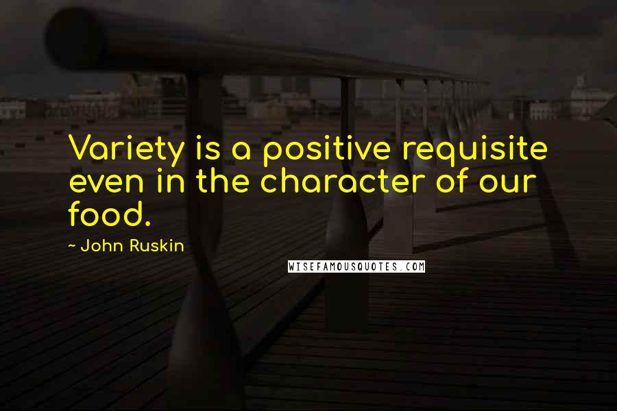 John Ruskin Quotes: Variety is a positive requisite even in the character of our food.