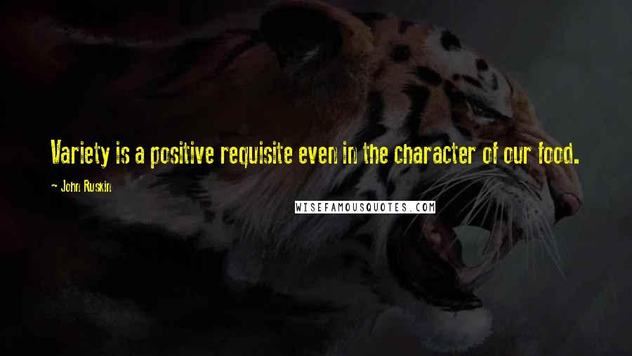 John Ruskin Quotes: Variety is a positive requisite even in the character of our food.