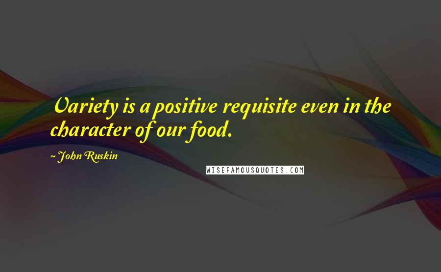 John Ruskin Quotes: Variety is a positive requisite even in the character of our food.