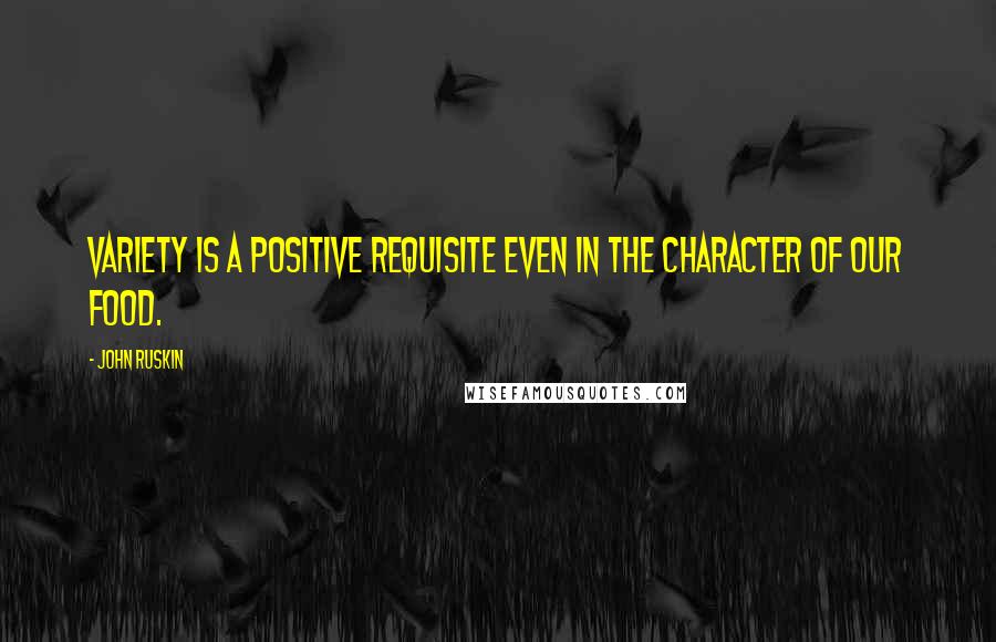John Ruskin Quotes: Variety is a positive requisite even in the character of our food.