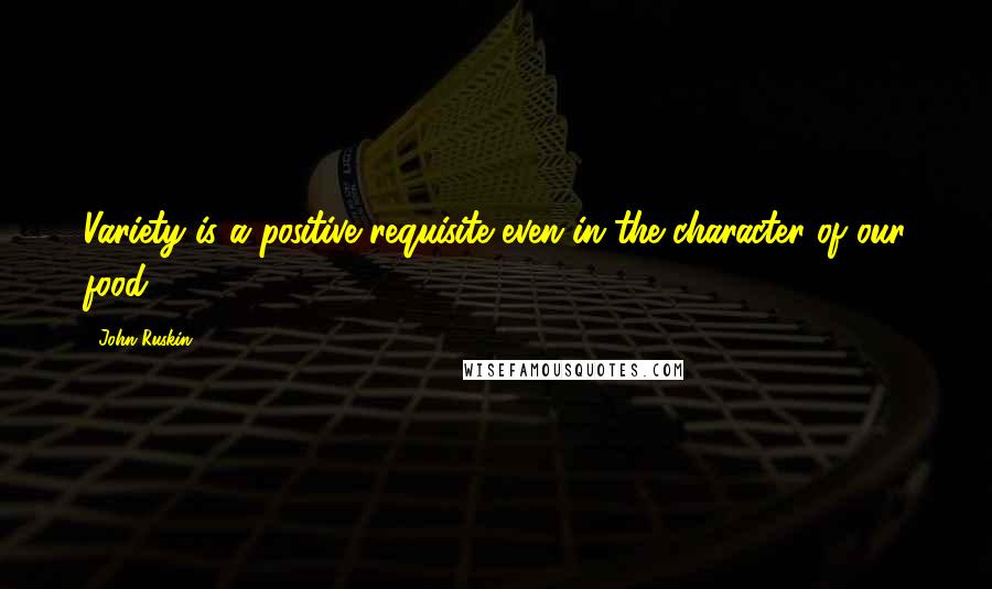 John Ruskin Quotes: Variety is a positive requisite even in the character of our food.