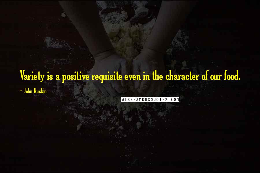 John Ruskin Quotes: Variety is a positive requisite even in the character of our food.