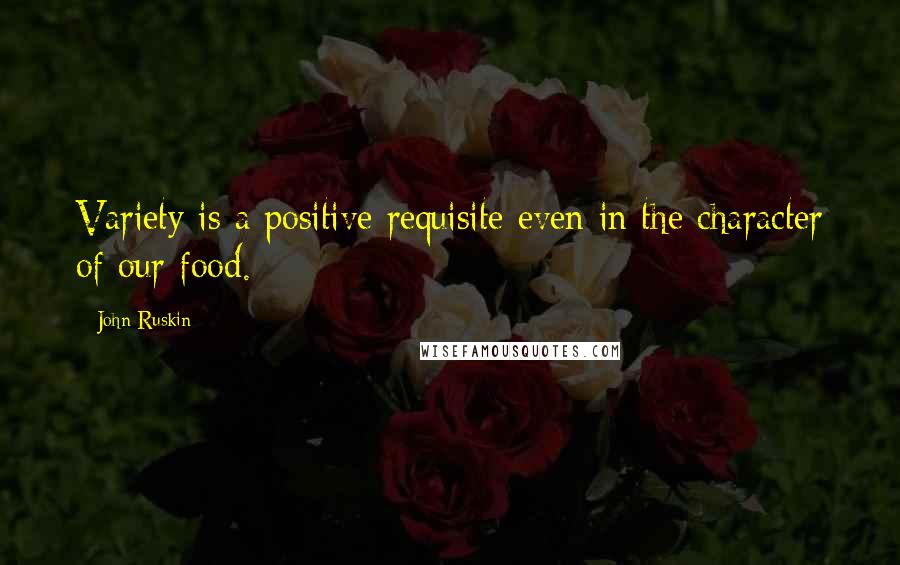 John Ruskin Quotes: Variety is a positive requisite even in the character of our food.
