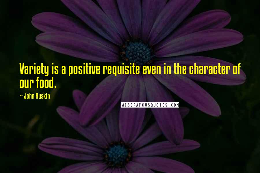 John Ruskin Quotes: Variety is a positive requisite even in the character of our food.