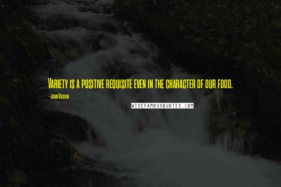 John Ruskin Quotes: Variety is a positive requisite even in the character of our food.