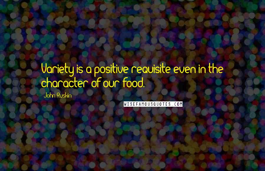 John Ruskin Quotes: Variety is a positive requisite even in the character of our food.