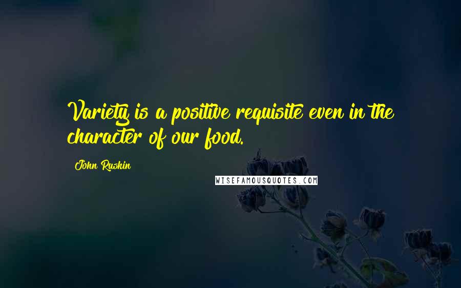 John Ruskin Quotes: Variety is a positive requisite even in the character of our food.