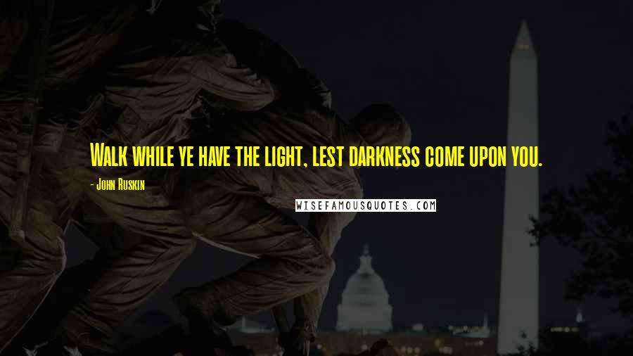 John Ruskin Quotes: Walk while ye have the light, lest darkness come upon you.