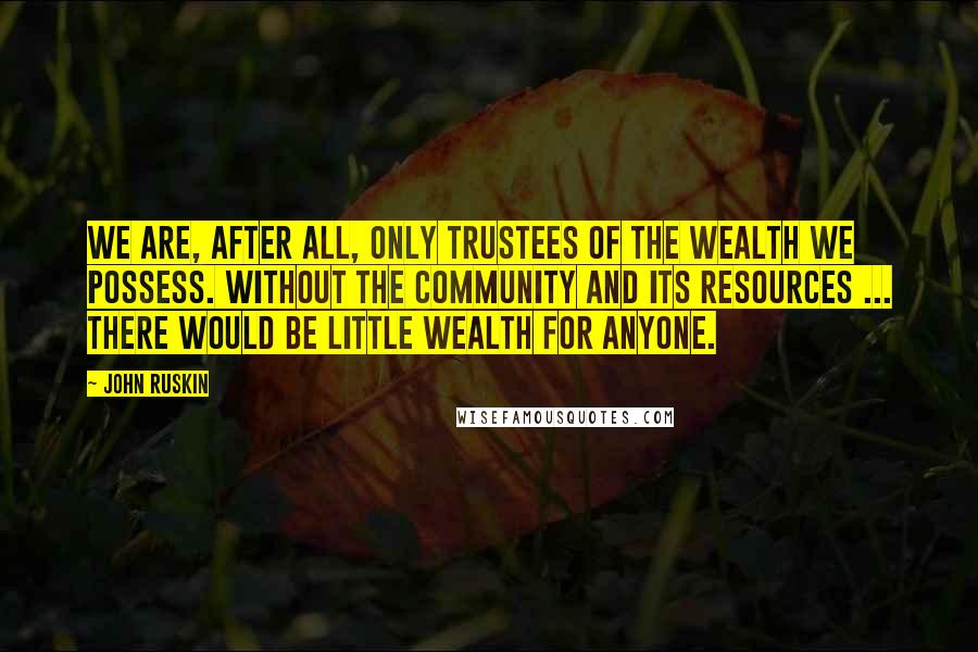 John Ruskin Quotes: We are, after all, only trustees of the wealth we possess. Without the community and its resources ... there would be little wealth for anyone.