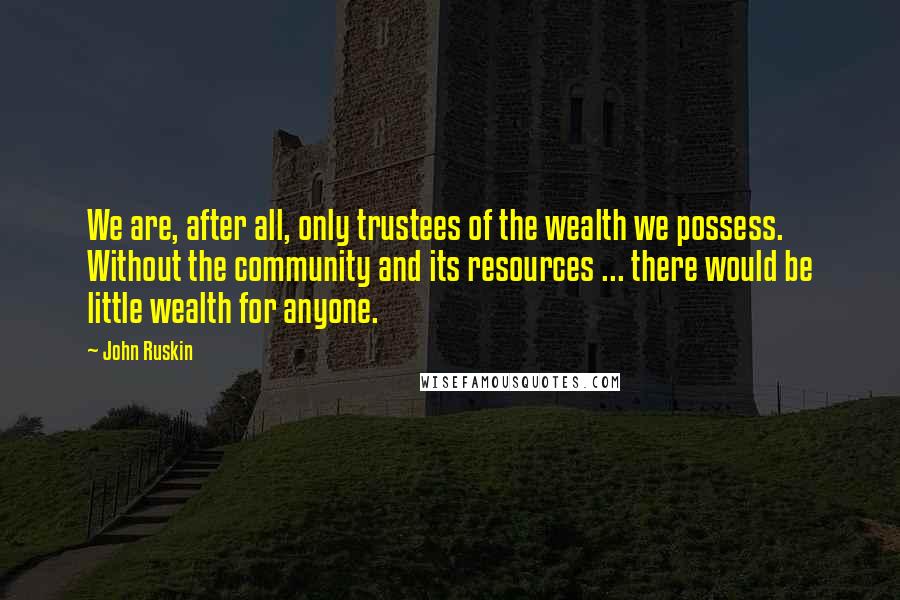 John Ruskin Quotes: We are, after all, only trustees of the wealth we possess. Without the community and its resources ... there would be little wealth for anyone.