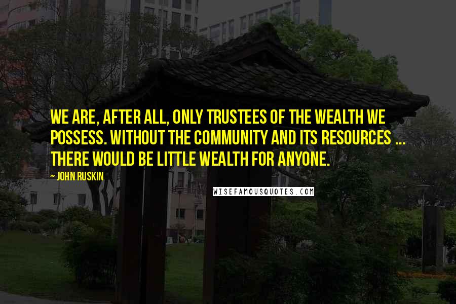 John Ruskin Quotes: We are, after all, only trustees of the wealth we possess. Without the community and its resources ... there would be little wealth for anyone.