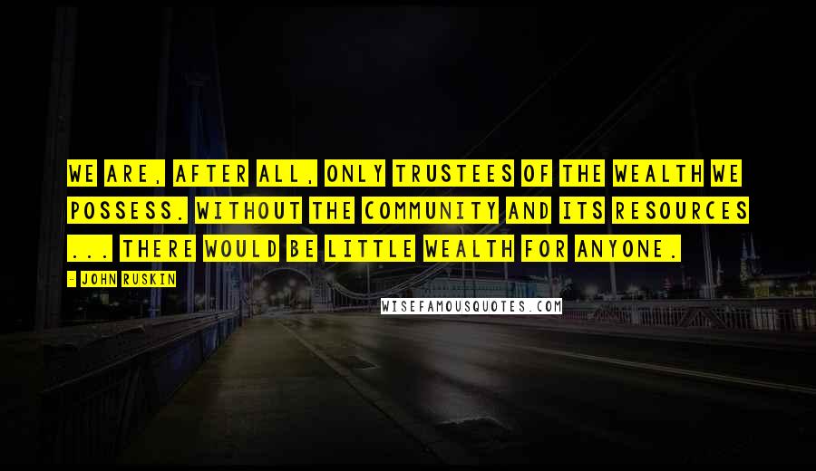 John Ruskin Quotes: We are, after all, only trustees of the wealth we possess. Without the community and its resources ... there would be little wealth for anyone.