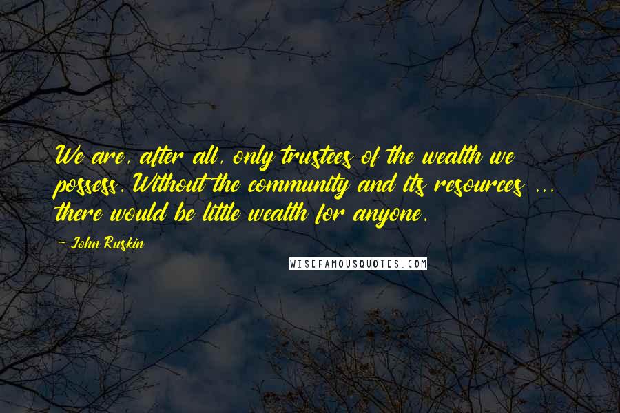 John Ruskin Quotes: We are, after all, only trustees of the wealth we possess. Without the community and its resources ... there would be little wealth for anyone.