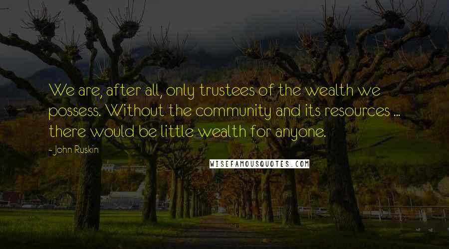 John Ruskin Quotes: We are, after all, only trustees of the wealth we possess. Without the community and its resources ... there would be little wealth for anyone.