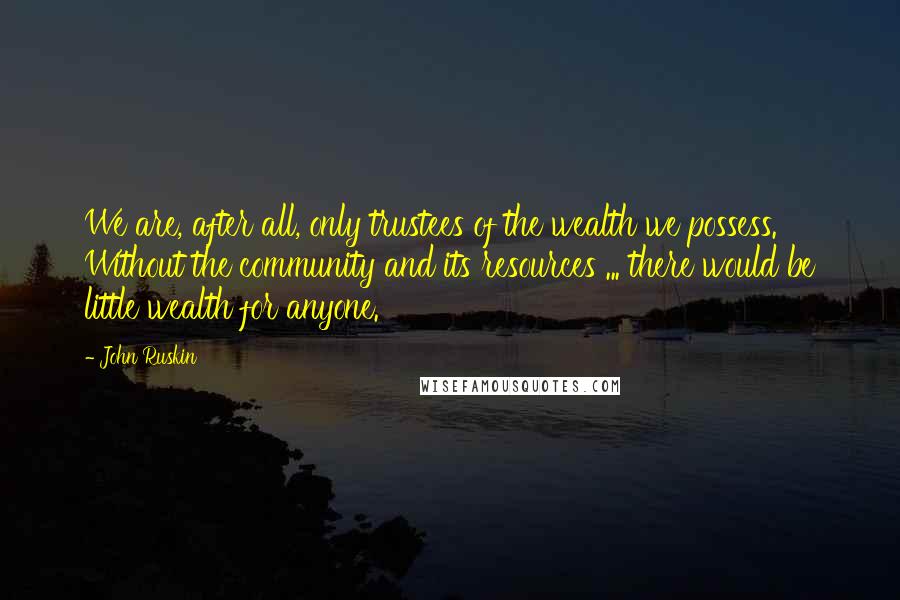 John Ruskin Quotes: We are, after all, only trustees of the wealth we possess. Without the community and its resources ... there would be little wealth for anyone.