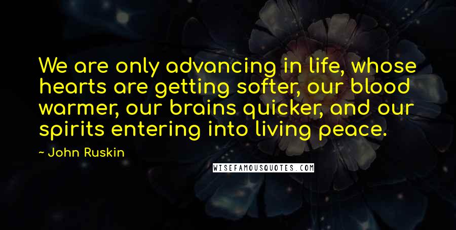 John Ruskin Quotes: We are only advancing in life, whose hearts are getting softer, our blood warmer, our brains quicker, and our spirits entering into living peace.