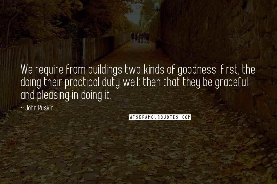 John Ruskin Quotes: We require from buildings two kinds of goodness: first, the doing their practical duty well: then that they be graceful and pleasing in doing it.