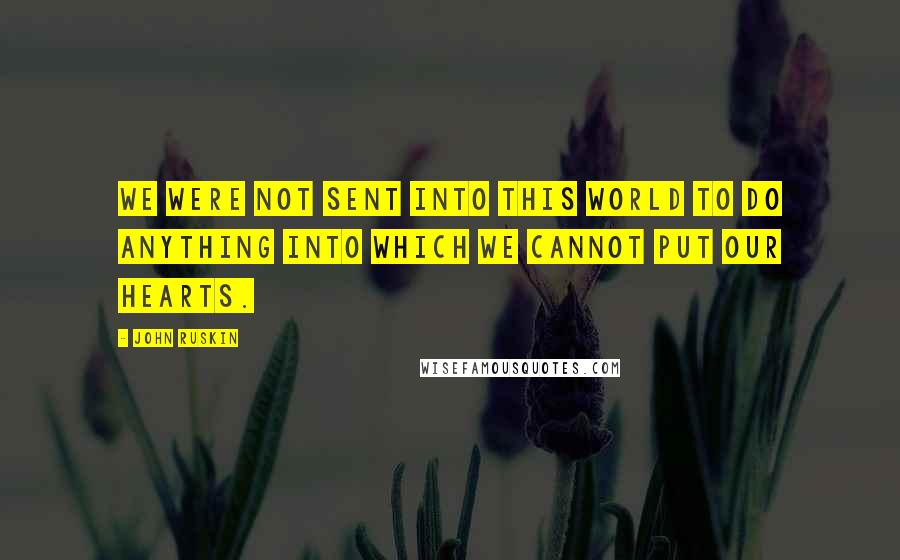 John Ruskin Quotes: We were not sent into this world to do anything into which we cannot put our hearts.