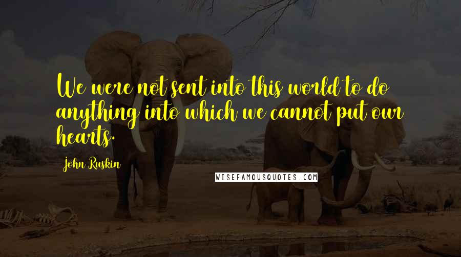 John Ruskin Quotes: We were not sent into this world to do anything into which we cannot put our hearts.