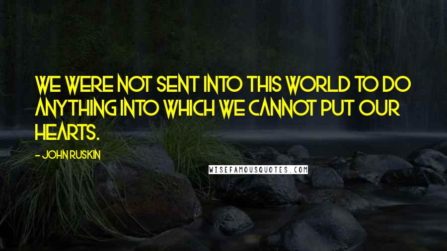 John Ruskin Quotes: We were not sent into this world to do anything into which we cannot put our hearts.