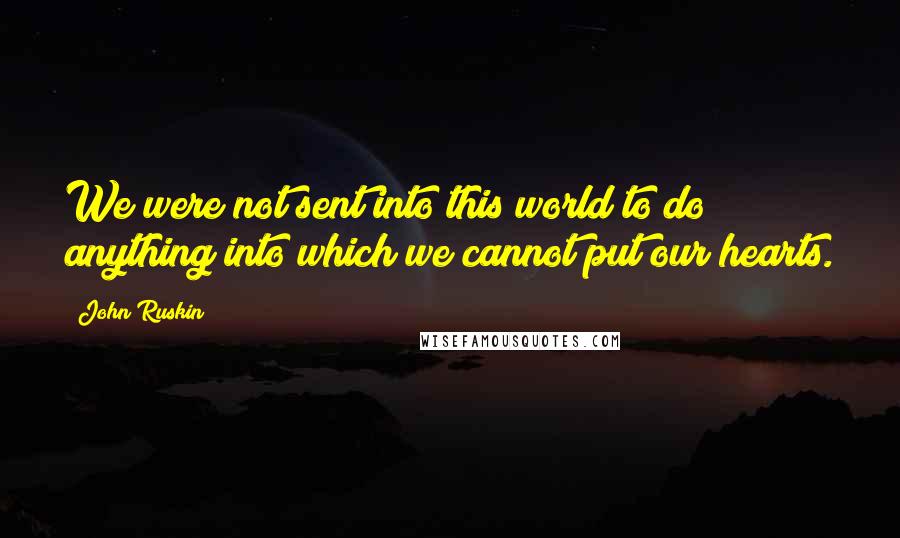 John Ruskin Quotes: We were not sent into this world to do anything into which we cannot put our hearts.
