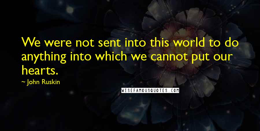 John Ruskin Quotes: We were not sent into this world to do anything into which we cannot put our hearts.