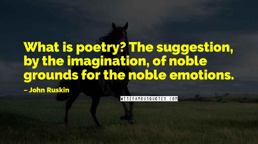 John Ruskin Quotes: What is poetry? The suggestion, by the imagination, of noble grounds for the noble emotions.