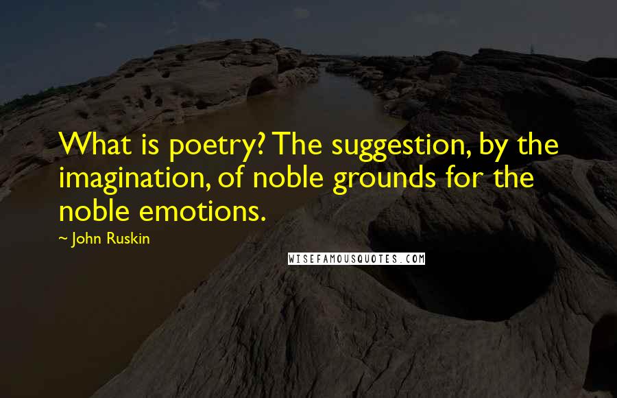 John Ruskin Quotes: What is poetry? The suggestion, by the imagination, of noble grounds for the noble emotions.