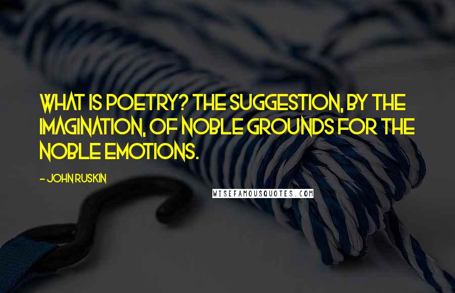John Ruskin Quotes: What is poetry? The suggestion, by the imagination, of noble grounds for the noble emotions.