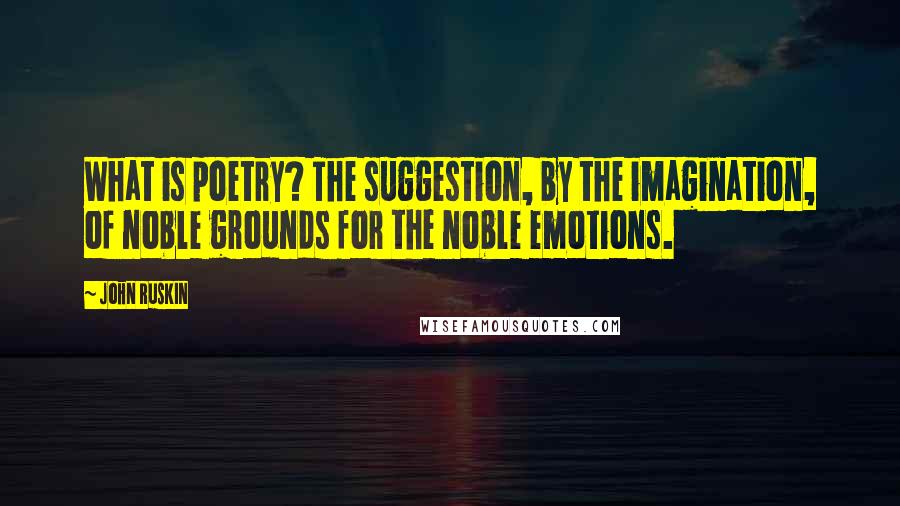 John Ruskin Quotes: What is poetry? The suggestion, by the imagination, of noble grounds for the noble emotions.