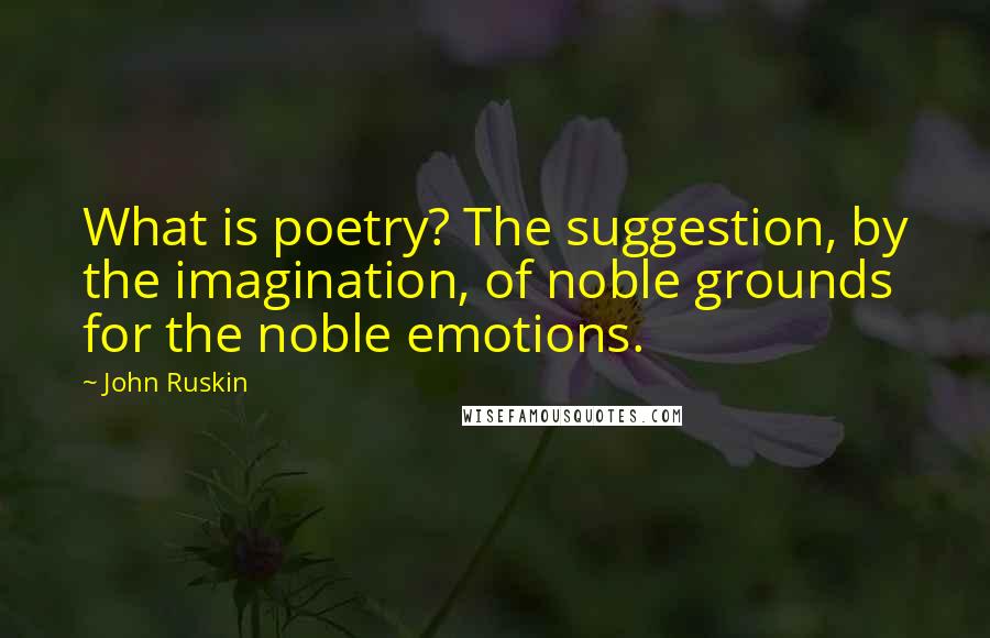 John Ruskin Quotes: What is poetry? The suggestion, by the imagination, of noble grounds for the noble emotions.