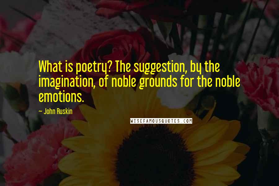 John Ruskin Quotes: What is poetry? The suggestion, by the imagination, of noble grounds for the noble emotions.