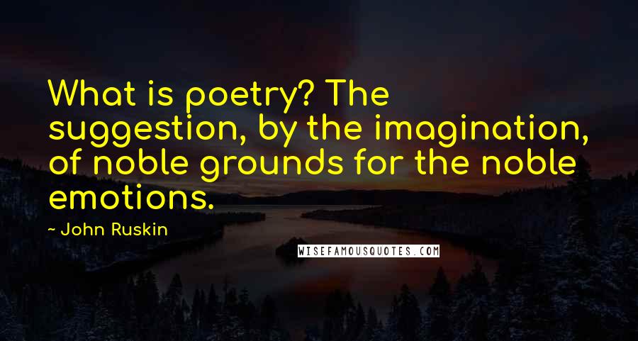 John Ruskin Quotes: What is poetry? The suggestion, by the imagination, of noble grounds for the noble emotions.