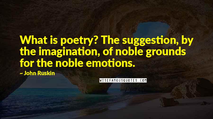 John Ruskin Quotes: What is poetry? The suggestion, by the imagination, of noble grounds for the noble emotions.