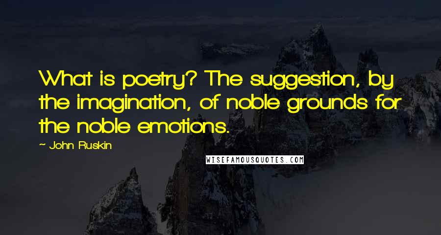 John Ruskin Quotes: What is poetry? The suggestion, by the imagination, of noble grounds for the noble emotions.