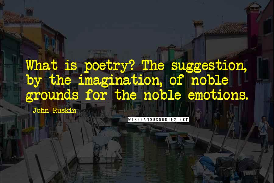 John Ruskin Quotes: What is poetry? The suggestion, by the imagination, of noble grounds for the noble emotions.