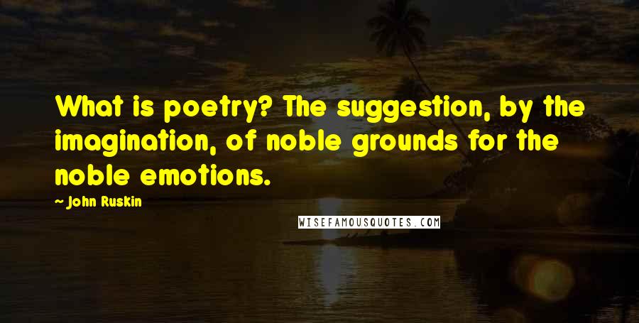 John Ruskin Quotes: What is poetry? The suggestion, by the imagination, of noble grounds for the noble emotions.
