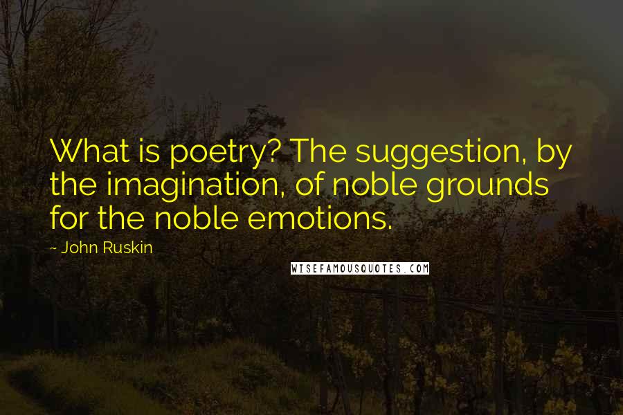 John Ruskin Quotes: What is poetry? The suggestion, by the imagination, of noble grounds for the noble emotions.