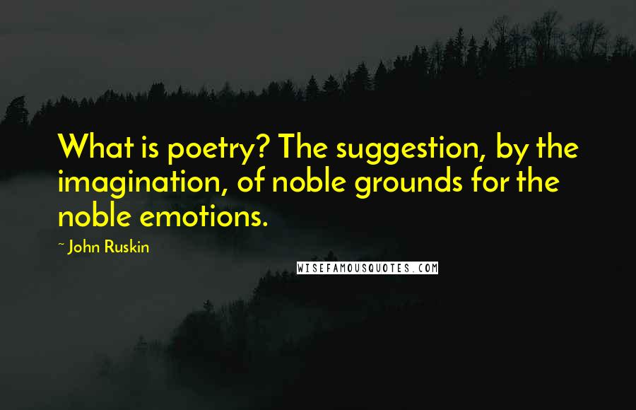 John Ruskin Quotes: What is poetry? The suggestion, by the imagination, of noble grounds for the noble emotions.