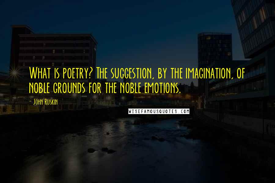 John Ruskin Quotes: What is poetry? The suggestion, by the imagination, of noble grounds for the noble emotions.