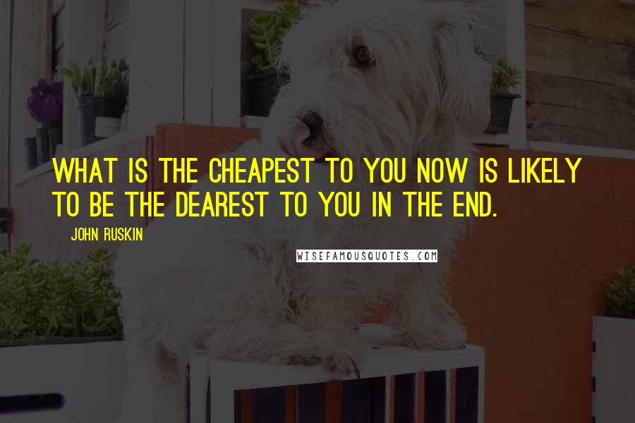 John Ruskin Quotes: What is the cheapest to you now is likely to be the dearest to you in the end.