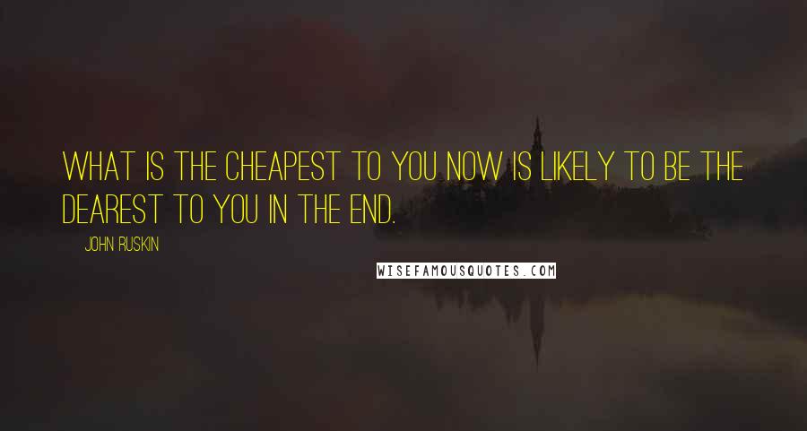 John Ruskin Quotes: What is the cheapest to you now is likely to be the dearest to you in the end.