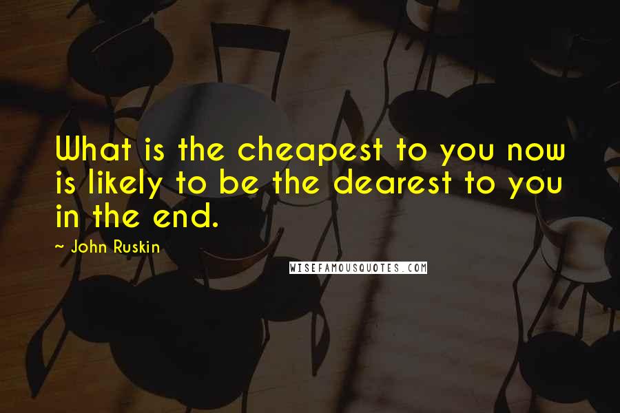 John Ruskin Quotes: What is the cheapest to you now is likely to be the dearest to you in the end.