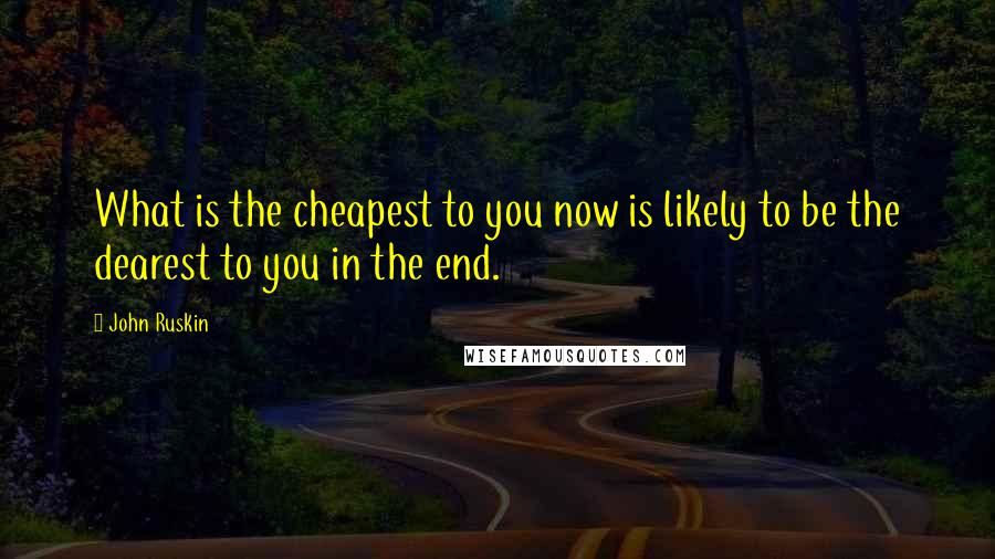 John Ruskin Quotes: What is the cheapest to you now is likely to be the dearest to you in the end.