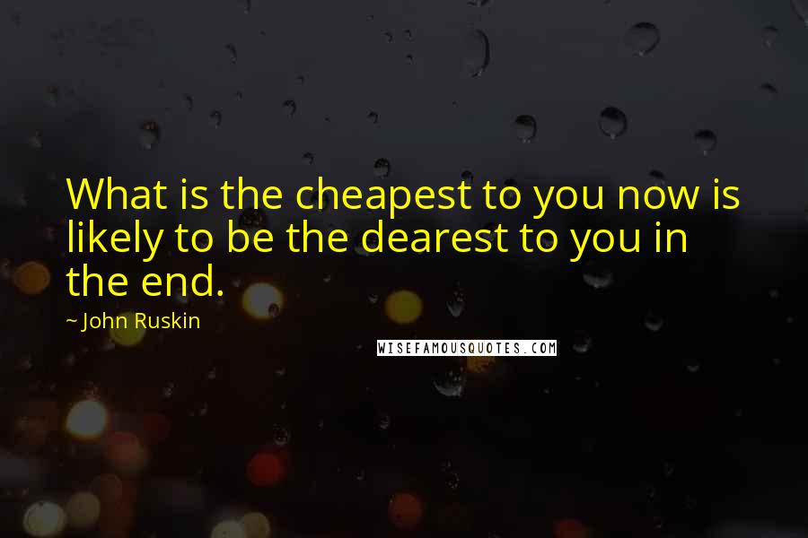 John Ruskin Quotes: What is the cheapest to you now is likely to be the dearest to you in the end.